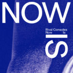 RIVAL CONSOLES – NOW IS (EDITION EXCLUS 2LP VINYLES BLEUS) – LP VINYL 33 TOURS DISQUE VINYLE LP PARIS MONTPELLIER GROUND ZERO PLATINE PRO-JECT ALBUM TOURNE-DISQUE